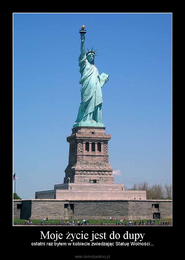 Moje życie jest do dupy – ostatni raz byłem w kobiecie zwiedzając Statuę Wolności... 