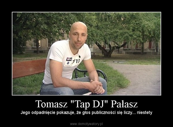 Tomasz "Tap DJ" Pałasz – Jego odpadnięcie pokazuje, że głos publiczności się liczy... niestety 
