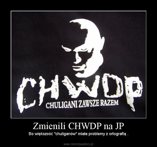 Zmienili CHWDP na JP –  Bo większość "chuliganów" miała problemy z ortografią .  