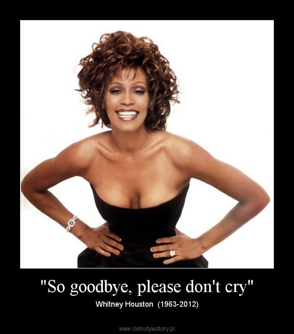 "So goodbye, please don't cry" – Whitney Houston  (1963-2012) 