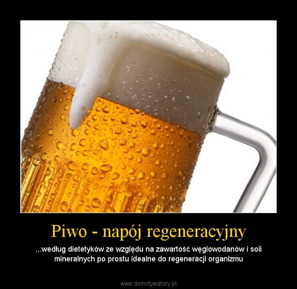 Piwo - napój regeneracyjny – ...według dietetyków ze względu na zawartość węglowodanów i soli mineralnych po prostu idealne do regeneracji organizmu 
