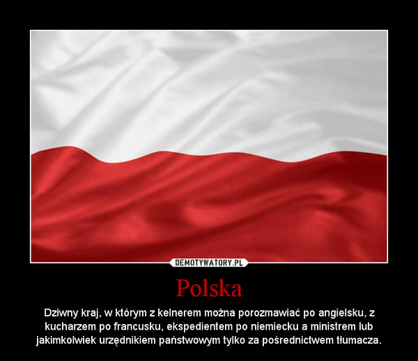 Polska – Dziwny kraj, w którym z kelnerem można porozmawiać po angielsku, z kucharzem po francusku, ekspedientem po niemiecku a ministrem lub jakimkolwiek urzędnikiem państwowym tylko za pośrednictwem tłumacza. 