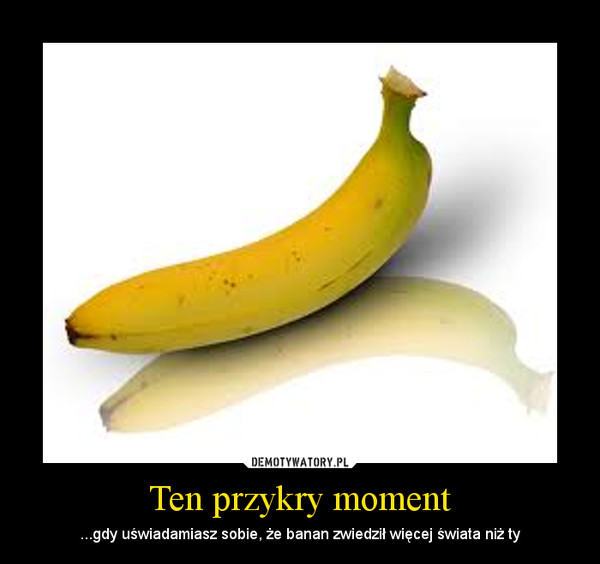 Ten przykry moment – ...gdy uświadamiasz sobie, że banan zwiedził więcej świata niż ty 