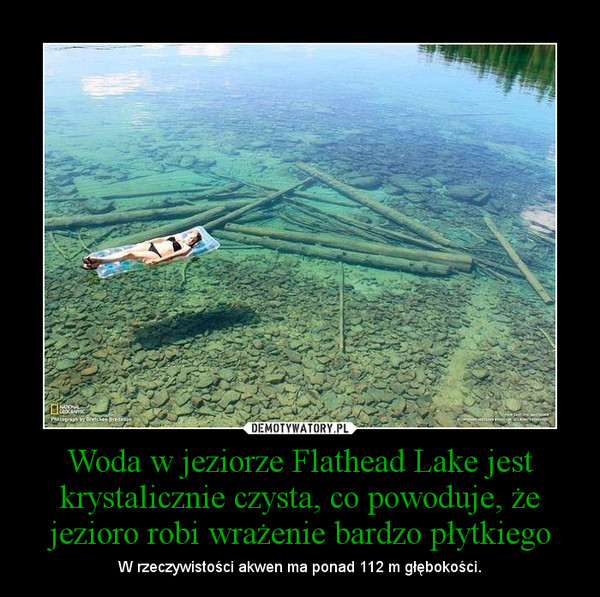 Woda w jeziorze Flathead Lake jest krystalicznie czysta, co powoduje, że jezioro robi wrażenie bardzo płytkiego – W rzeczywistości akwen ma ponad 112 m głębokości. 