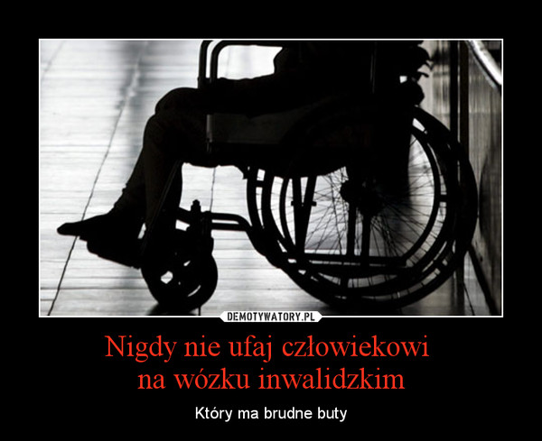 Nigdy nie ufaj człowiekowi na wózku inwalidzkim – Który ma brudne buty 