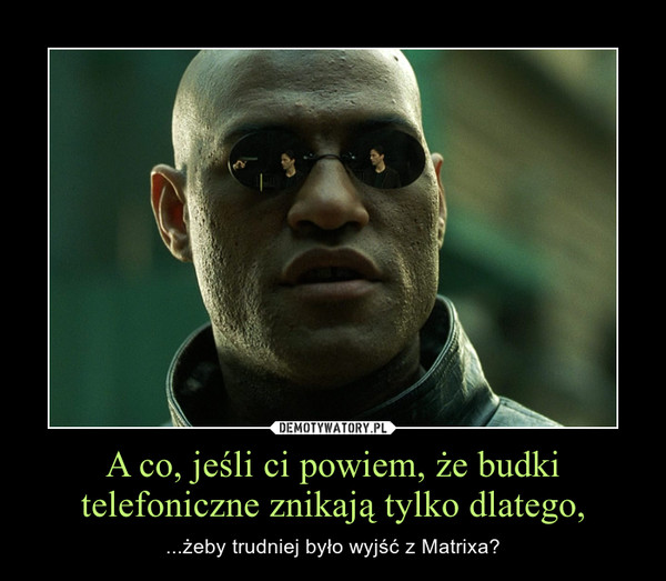 A co, jeśli ci powiem, że budki telefoniczne znikają tylko dlatego, – ...żeby trudniej było wyjść z Matrixa? 