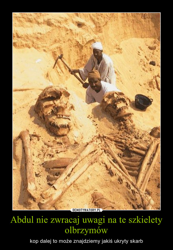 Abdul nie zwracaj uwagi na te szkielety olbrzymów – kop dalej to może znajdziemy jakiś ukryty skarb 