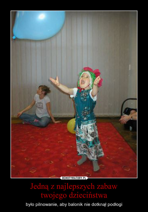Jedną z najlepszych zabawtwojego dzieciństwa – było pilnowanie, aby balonik nie dotknął podłogi 