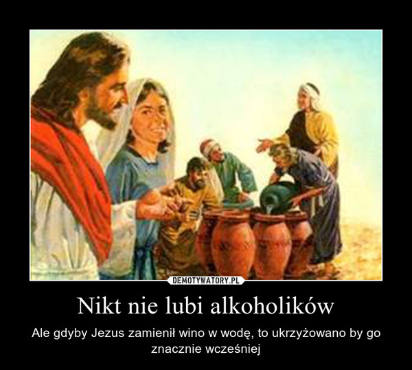 Nikt nie lubi alkoholików – Ale gdyby Jezus zamienił wino w wodę, to ukrzyżowano by go znacznie wcześniej 