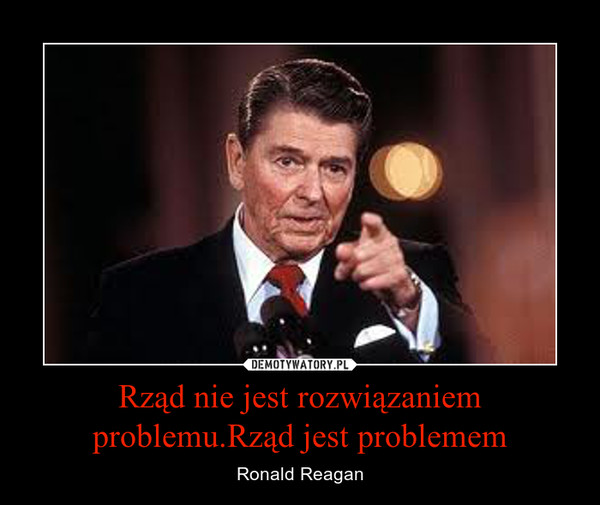 Rząd nie jest rozwiązaniem problemu.Rząd jest problemem – Ronald Reagan 