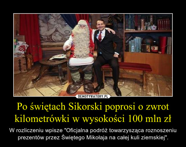 Po świętach Sikorski poprosi o zwrot kilometrówki w wysokości 100 mln zł – W rozliczeniu wpisze "Oficjalna podróż towarzysząca roznoszeniu prezentów przez Świętego Mikołaja na całej kuli ziemskiej". 