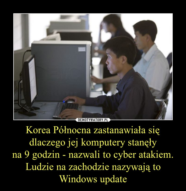 Korea Północna zastanawiała się dlaczego jej komputery stanęłyna 9 godzin - nazwali to cyber atakiem. Ludzie na zachodzie nazywają to Windows update –  