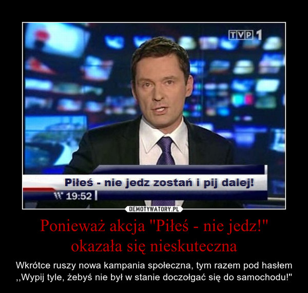 Ponieważ akcja ''Piłeś - nie jedz!'' okazała się nieskuteczna – Wkrótce ruszy nowa kampania społeczna, tym razem pod hasłem ,,Wypij tyle, żebyś nie był w stanie doczołgać się do samochodu!'' 