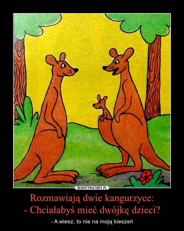 Rozmawiają dwie kangurzyce:- Chciałabyś mieć dwójkę dzieci? – - A wiesz, to nie na moją kieszeń 