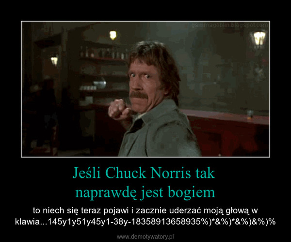 Jeśli Chuck Norris tak naprawdę jest bogiem – to niech się teraz pojawi i zacznie uderzać moją głową w klawia...145y1y51y45y1-38y-18358913658935%)*&%)*&%)&%)% 