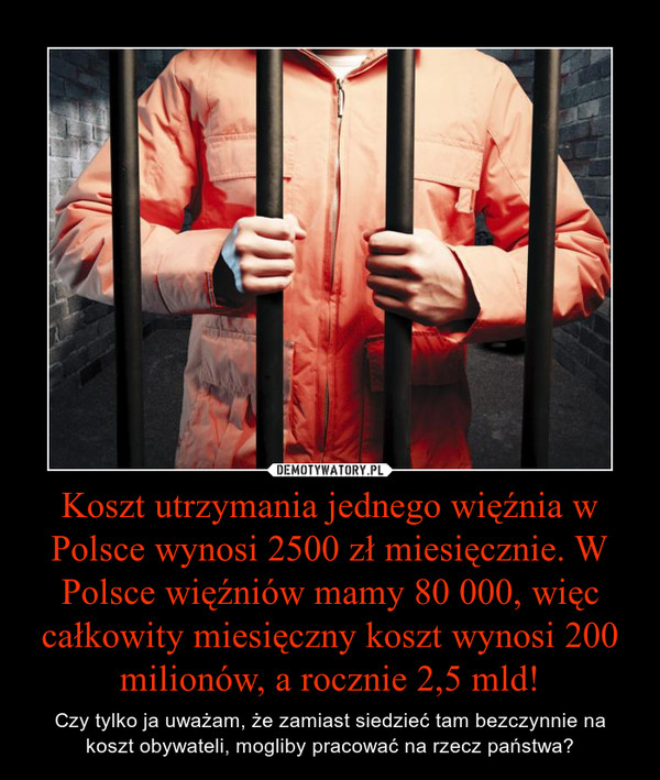 Koszt utrzymania jednego więźnia w Polsce wynosi 2500 zł miesięcznie. W Polsce więźniów mamy 80 000, więc całkowity miesięczny koszt wynosi 200 milionów, a rocznie 2,5 mld! – Czy tylko ja uważam, że zamiast siedzieć tam bezczynnie na koszt obywateli, mogliby pracować na rzecz państwa? 