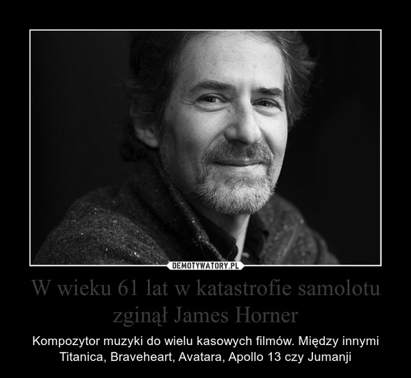 W wieku 61 lat w katastrofie samolotu zginął James Horner – Kompozytor muzyki do wielu kasowych filmów. Między innymi Titanica, Braveheart, Avatara, Apollo 13 czy Jumanji 