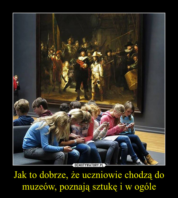 Jak to dobrze, że uczniowie chodzą do muzeów, poznają sztukę i w ogóle –  
