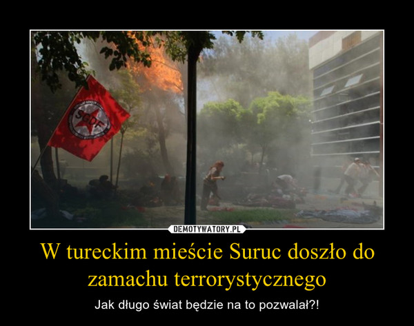 W tureckim mieście Suruc doszło do zamachu terrorystycznego – Jak długo świat będzie na to pozwalał?! 