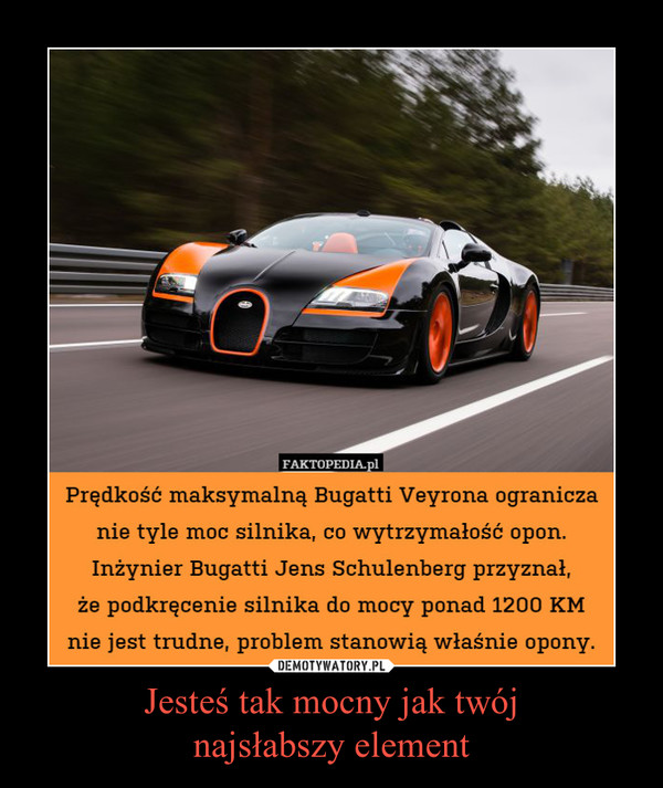 Jesteś tak mocny jak twójnajsłabszy element –  Prędkość maksymalną Bugatti Veyrona ogranicza nie tyle moc silnika, co wytrzymałość opon. Inżynier Bugatti Jens Schulenberg przyznał,że podkręcenie silnika do mocy ponad 1200 KM nie jest trudne, problem stanowią właśnie opony.