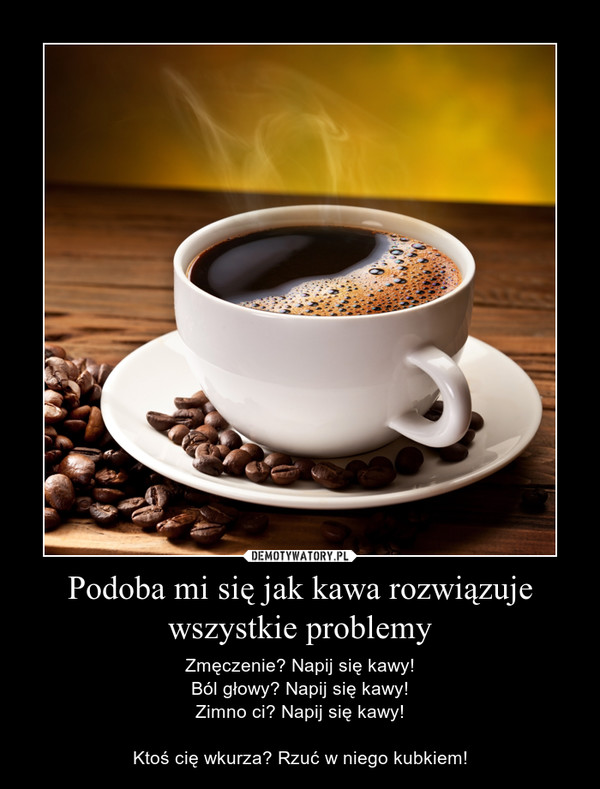 Podoba mi się jak kawa rozwiązuje wszystkie problemy – Zmęczenie? Napij się kawy!Ból głowy? Napij się kawy!Zimno ci? Napij się kawy!Ktoś cię wkurza? Rzuć w niego kubkiem! 