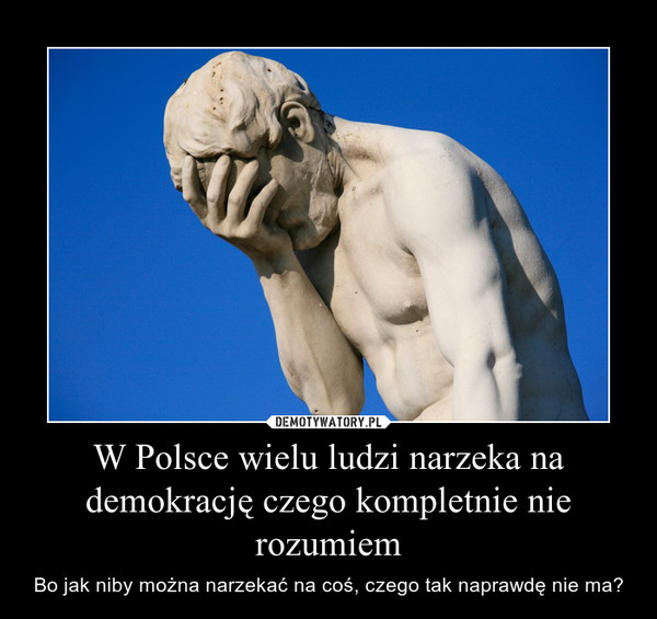 W Polsce wielu ludzi narzeka na demokrację czego kompletnie nie rozumiem – Bo jak niby można narzekać na coś, czego tak naprawdę nie ma? 