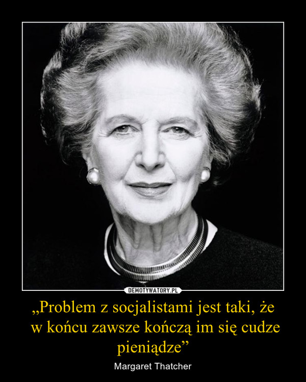 „Problem z socjalistami jest taki, że w końcu zawsze kończą im się cudze pieniądze” – Margaret Thatcher 