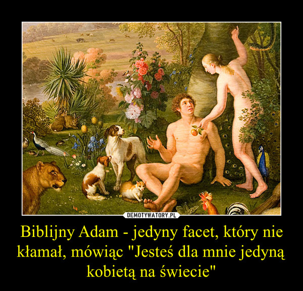 Biblijny Adam - jedyny facet, który nie kłamał, mówiąc "Jesteś dla mnie jedyną kobietą na świecie" –  
