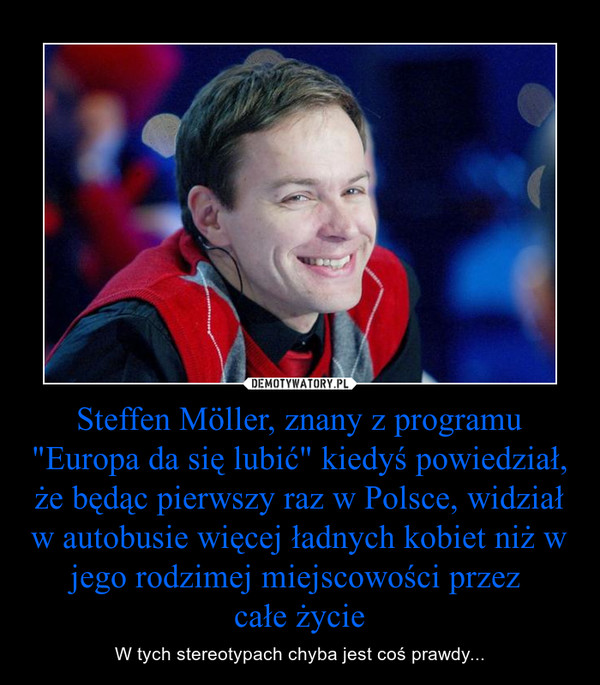 Steffen Möller, znany z programu "Europa da się lubić" kiedyś powiedział, że będąc pierwszy raz w Polsce, widział w autobusie więcej ładnych kobiet niż w jego rodzimej miejscowości przez 
całe życie