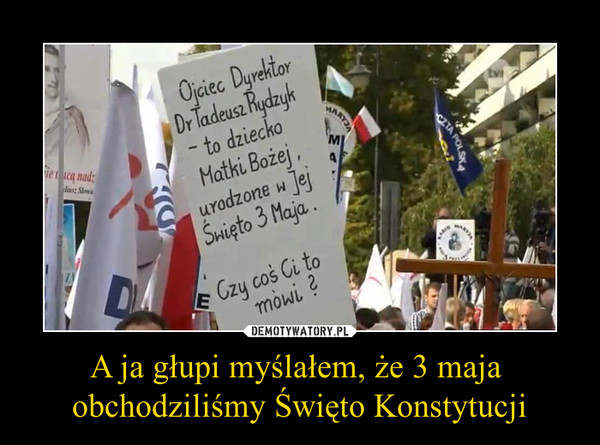 A ja głupi myślałem, że 3 maja obchodziliśmy Święto Konstytucji –  Ojciec dyrektor dr Tadeusz Rydzyk - to dziecko Matki Bożej, urodzone w jej święto 3 maja. Czy coś Ci to mówi?