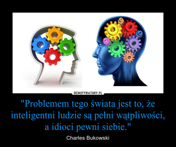 "Problemem tego świata jest to, że inteligentni ludzie są pełni wątpliwości, a idioci pewni siebie." – Charles Bukowski 
