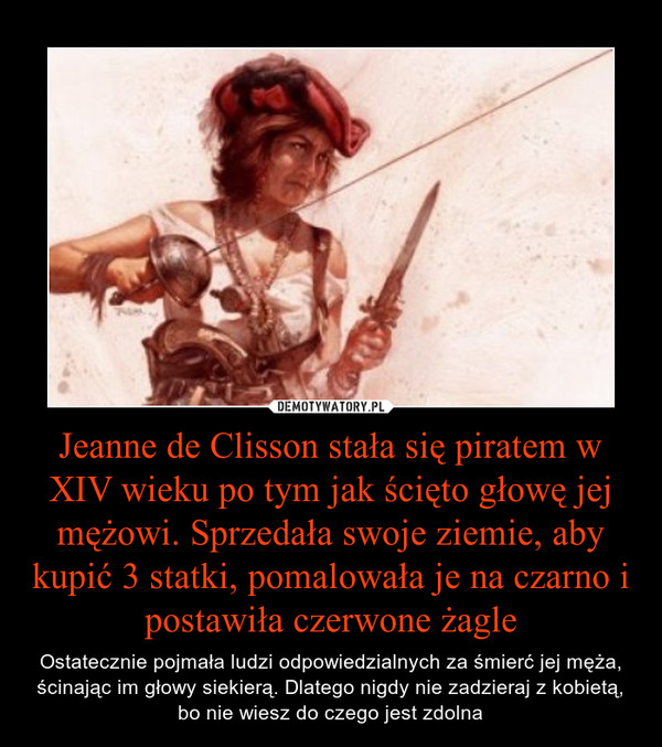 Jeanne de Clisson stała się piratem w XIV wieku po tym jak ścięto głowę jej mężowi. Sprzedała swoje ziemie, aby kupić 3 statki, pomalowała je na czarno i postawiła czerwone żagle