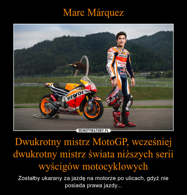 Dwukrotny mistrz MotoGP, wcześniej dwukrotny mistrz świata niższych serii wyścigów motocyklowych – Zostałby ukarany za jazdę na motorze po ulicach, gdyż nie posiada prawa jazdy... 