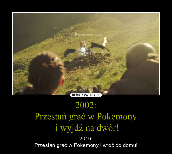 2002:Przestań grać w Pokemony i wyjdź na dwór! – 2016:Przestań grać w Pokemony i wróć do domu! 