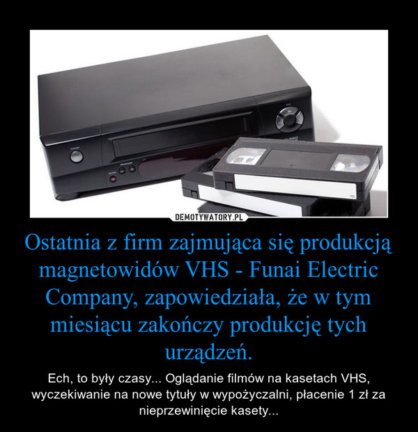 Ostatnia z firm zajmująca się produkcją magnetowidów VHS - Funai Electric Company, zapowiedziała, że w tym miesiącu zakończy produkcję tych urządzeń.