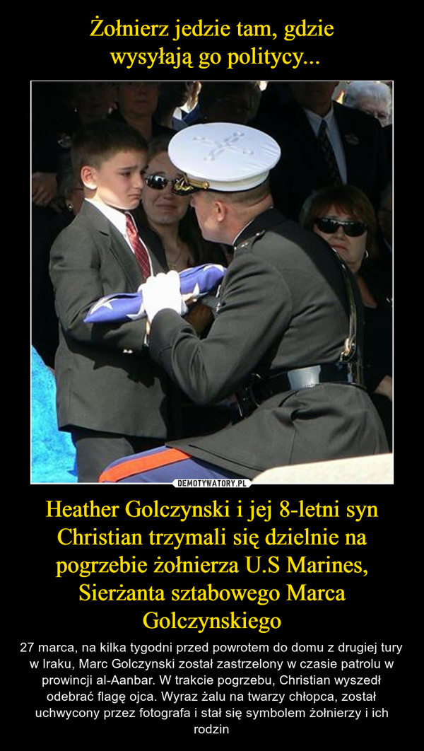 Heather Golczynski i jej 8-letni syn Christian trzymali się dzielnie na pogrzebie żołnierza U.S Marines, Sierżanta sztabowego Marca Golczynskiego – 27 marca, na kilka tygodni przed powrotem do domu z drugiej tury w Iraku, Marc Golczynski został zastrzelony w czasie patrolu w prowincji al-Aanbar. W trakcie pogrzebu, Christian wyszedł odebrać flagę ojca. Wyraz żalu na twarzy chłopca, został uchwycony przez fotografa i stał się symbolem żołnierzy i ich rodzin 