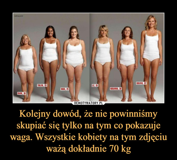 Kolejny dowód, że nie powinniśmy skupiać się tylko na tym co pokazuje waga. Wszystkie kobiety na tym zdjęciu ważą dokładnie 70 kg –  