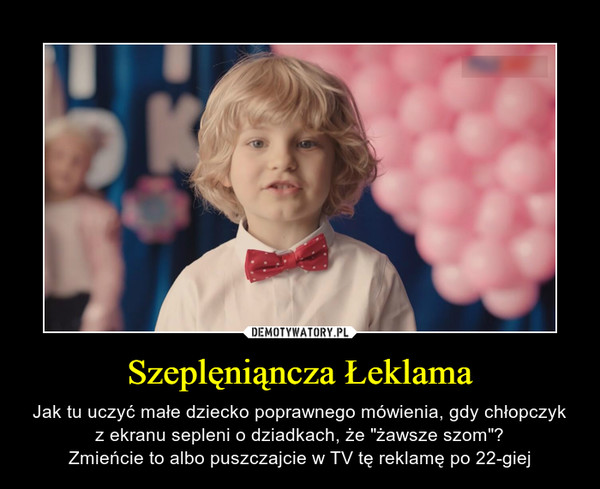 Szeplęniąncza Łeklama – Jak tu uczyć małe dziecko poprawnego mówienia, gdy chłopczyk z ekranu sepleni o dziadkach, że "żawsze szom"?Zmieńcie to albo puszczajcie w TV tę reklamę po 22-giej 