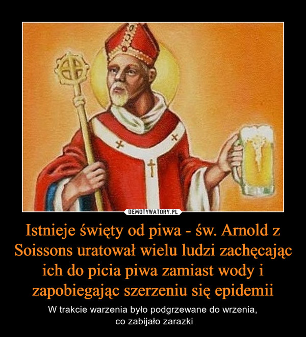 Istnieje święty od piwa - św. Arnold z Soissons uratował wielu ludzi zachęcając ich do picia piwa zamiast wody i zapobiegając szerzeniu się epidemii