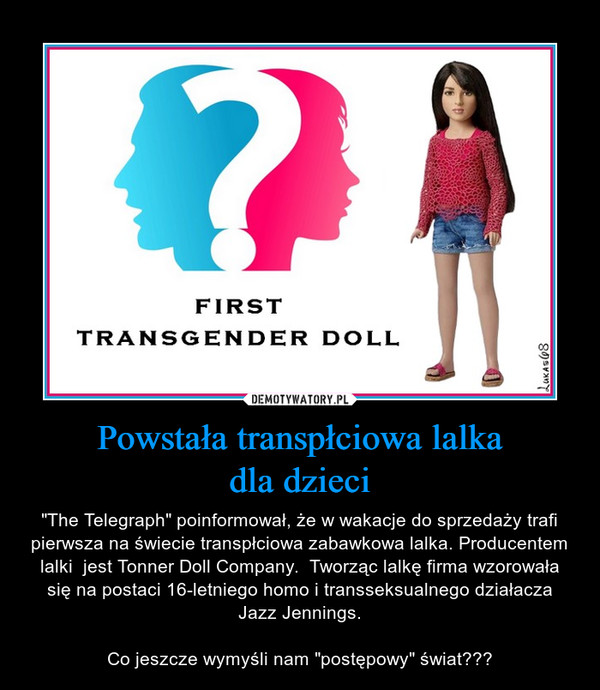 Powstała transpłciowa lalkadla dzieci – "The Telegraph" poinformował, że w wakacje do sprzedaży trafi pierwsza na świecie transpłciowa zabawkowa lalka. Producentem lalki  jest Tonner Doll Company.  Tworząc lalkę firma wzorowała się na postaci 16-letniego homo i transseksualnego działacza Jazz Jennings.Co jeszcze wymyśli nam "postępowy" świat??? 