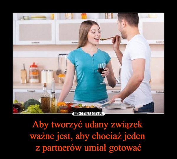 Aby tworzyć udany związek ważne jest, aby chociaż jeden z partnerów umiał gotować –  