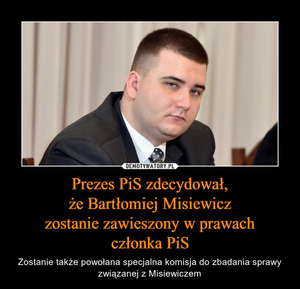 Prezes PiS zdecydował,że Bartłomiej Misiewiczzostanie zawieszony w prawachczłonka PiS – Zostanie także powołana specjalna komisja do zbadania sprawy związanej z Misiewiczem 