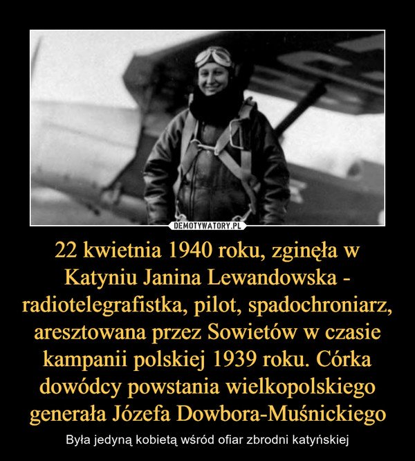 22 kwietnia 1940 roku, zginęła w Katyniu Janina Lewandowska - radiotelegrafistka, pilot, spadochroniarz, aresztowana przez Sowietów w czasie kampanii polskiej 1939 roku. Córka dowódcy powstania wielkopolskiego generała Józefa Dowbora-Muśnickiego