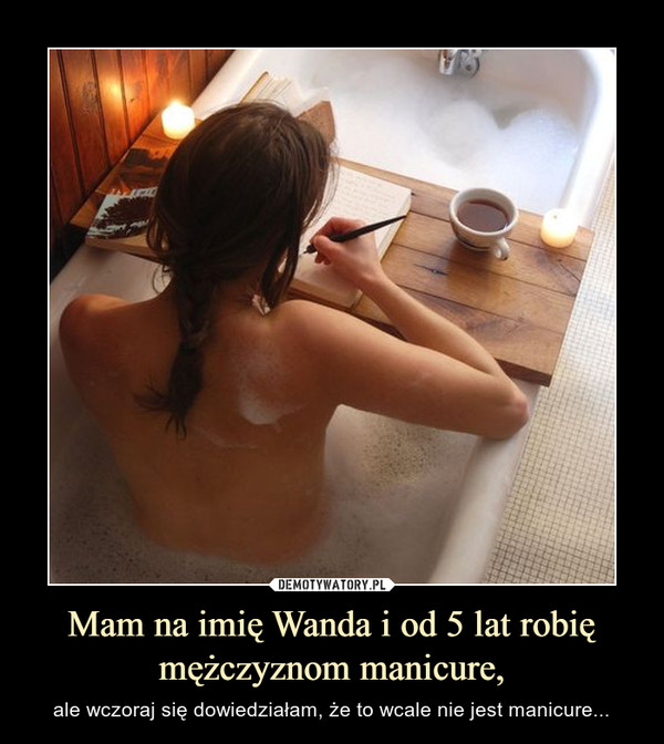 Mam na imię Wanda i od 5 lat robię mężczyznom manicure, – ale wczoraj się dowiedziałam, że to wcale nie jest manicure... 