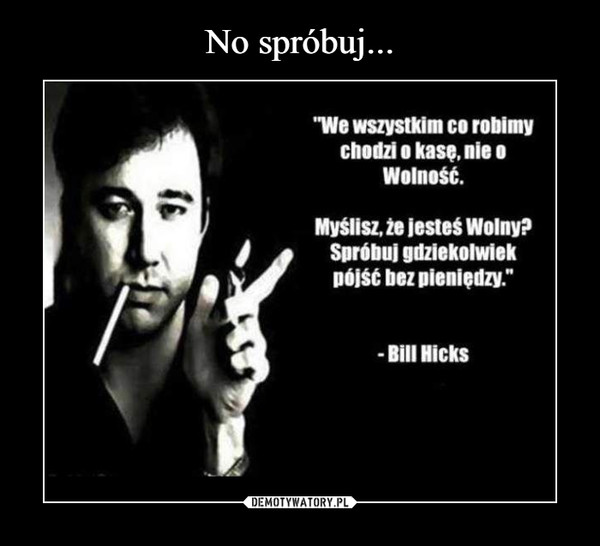  –  "We wszystkim co robimychodzi o kasę, nieWolność.Myślisz, że jesteś Wolny?Spróbuj gdziekolwiekpójść bez pieniędzy."- Bill Hicks