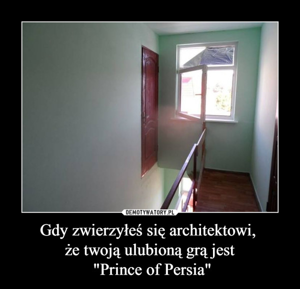 Gdy zwierzyłeś się architektowi, 
że twoją ulubioną grą jest
 "Prince of Persia"