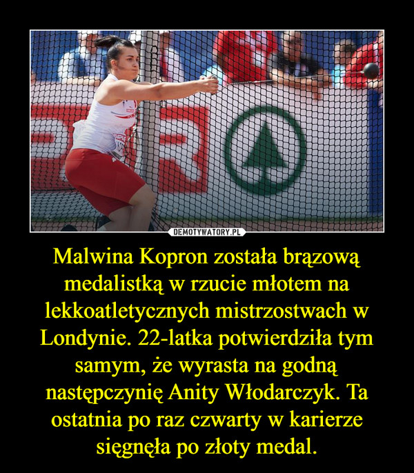 Malwina Kopron została brązową medalistką w rzucie młotem na lekkoatletycznych mistrzostwach w Londynie. 22-latka potwierdziła tym samym, że wyrasta na godną następczynię Anity Włodarczyk. Ta ostatnia po raz czwarty w karierze sięgnęła po złoty medal. –  