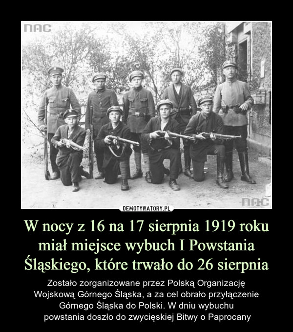 W nocy z 16 na 17 sierpnia 1919 roku miał miejsce wybuch I Powstania Śląskiego, które trwało do 26 sierpnia – Zostało zorganizowane przez Polską Organizację Wojskową Górnego Śląska, a za cel obrało przyłączenie Górnego Śląska do Polski. W dniu wybuchu powstania doszło do zwycięskiej Bitwy o Paprocany 