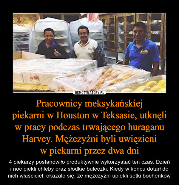 Pracownicy meksykańskiej
piekarni w Houston w Teksasie, utknęli w pracy podczas trwającego huraganu Harvey. Mężczyźni byli uwięzieni
w piekarni przez dwa dni