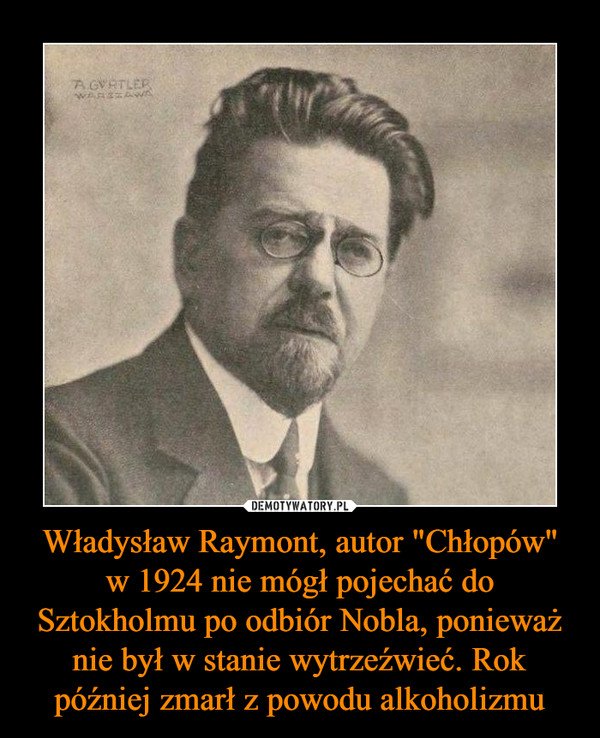 Władysław Raymont, autor "Chłopów" w 1924 nie mógł pojechać do Sztokholmu po odbiór Nobla, ponieważ nie był w stanie wytrzeźwieć. Rok później zmarł z powodu alkoholizmu –  